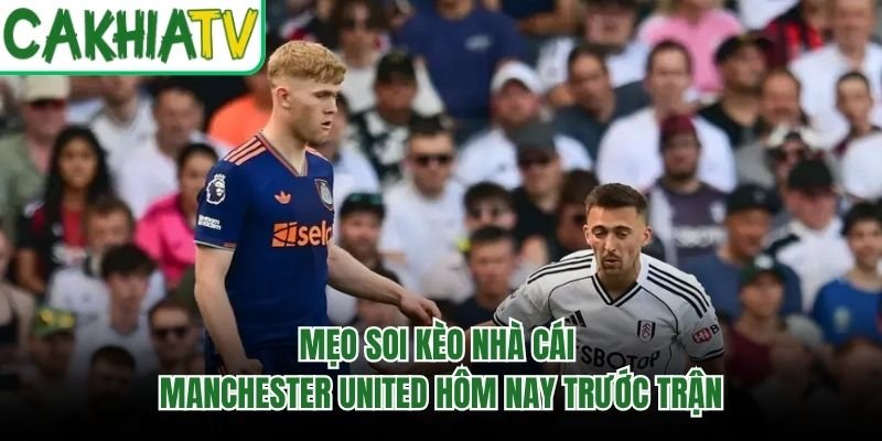 Mẹo Soi Kèo Nhà Cái Manchester United Hôm Nay Trước Trận