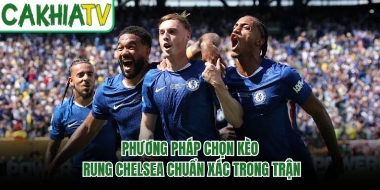 Phương Pháp Chọn Kèo Rung Chelsea Chuẩn Xác Trong Trận