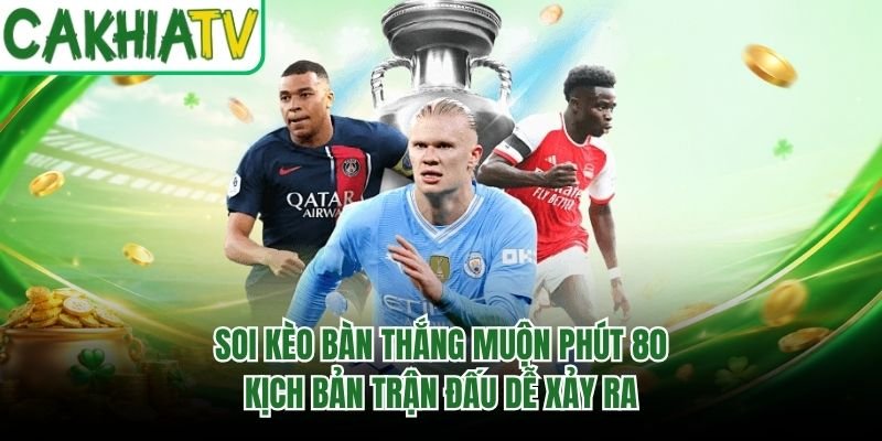 Soi Kèo Bàn Thắng Muộn Phút 80 – Kịch Bản Trận Đấu Dễ Xảy Ra